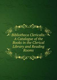 Bibliotheca Clericalis: A Catalogue of the Books in the Clerical Library and Reading Rooms