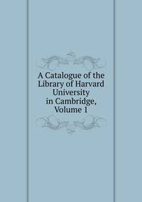 A Catalogue of the Library of Harvard University in Cambridge, Volume 1