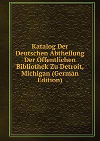 Katalog Der Deutschen Abtheilung Der Offentlichen Bibliothek Zu Detroit, Michigan (German Edition)