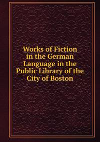 Works of Fiction in the German Language in the Public Library of the City of Boston