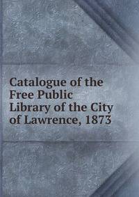 Catalogue of the Free Public Library of the City of Lawrence, 1873