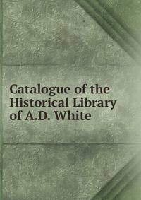 Catalogue of the Historical Library of A.D. White