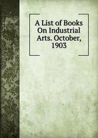 A List of Books On Industrial Arts. October, 1903