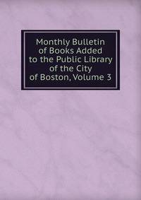 Monthly Bulletin of Books Added to the Public Library of the City of Boston, Volume 3