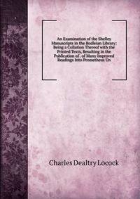 An Examination of the Shelley Manuscripts in the Bodleian Library: Being a Collation Thereof with the Printed Texts, Resulting in the Publication of . of Many Improved Readings Into Prometheus Un