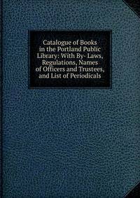 Catalogue of Books in the Portland Public Library: With By- Laws, Regulations, Names of Officers and Trustees, and List of Periodicals
