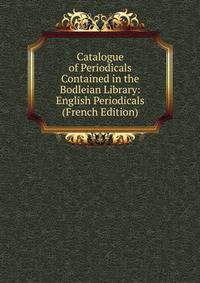 Catalogue of Periodicals Contained in the Bodleian Library: English Periodicals (French Edition)