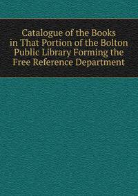 Catalogue of the Books in That Portion of the Bolton Public Library Forming the Free Reference Department