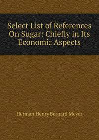 Select List of References On Sugar: Chiefly in Its Economic Aspects