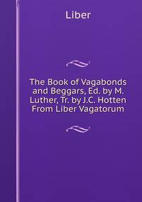 The Book of Vagabonds and Beggars, Ed. by M. Luther, Tr. by J.C. Hotten From Liber Vagatorum.