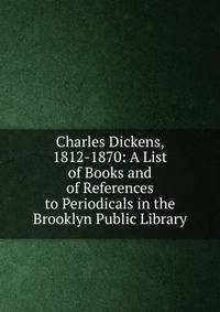 Charles Dickens, 1812-1870: A List of Books and of References to Periodicals in the Brooklyn Public Library