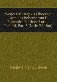 Wenceslai Hagek a Liboczan: Annales Bohemorum E Bohemica Editione Latine Redditi, Part 3 (Latin Edition)