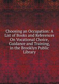 Choosing an Occupation: A List of Books and References On Vocational Choice, Guidance and Training, in the Brooklyn Public Library