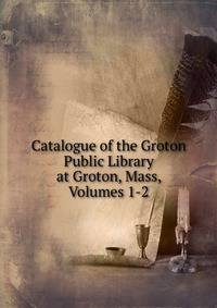 Catalogue of the Groton Public Library at Groton, Mass, Volumes 1-2