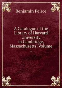 A Catalogue of the Library of Harvard University in Cambridge, Massachusetts, Volume 1