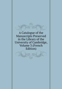 A Catalogue of the Manuscripts Preserved in the Library of the University of Cambridge, Volume 3 (French Edition)