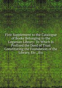 First Supplement to the Catalogue of Books Belonging to the Loganian Library: To Which Is Prefixed the Deed of Trust Constituting the Foundation of the Library, Etc., Etc