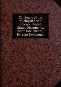 Catalogue of the Michigan State Library: United States Documents, State Documents, Foreign Exchanges