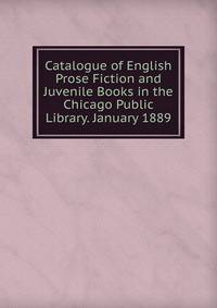 Catalogue of English Prose Fiction and Juvenile Books in the Chicago Public Library. January 1889.