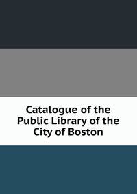 Catalogue of the Public Library of the City of Boston