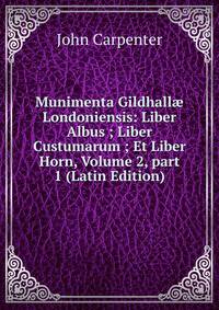 Munimenta Gildhall? Londoniensis: Liber Albus ; Liber Custumarum ; Et Liber Horn, Volume 2, part 1 (Latin Edition)