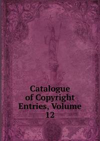 Catalogue of Copyright Entries, Volume 12
