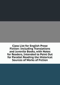Class List for English Prose Fiction: Including Translations and Juvenile Books, with Notes for Readers, Intended to Point Out for Parallel Reading the Historical Sources of Works of Fiction
