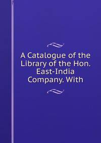 A Catalogue of the Library of the Hon. East-India Company. With