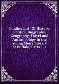 Finding List: Of History, Politics, Biography, Geography, Travel and Anthropology in the Young Men's Library at Buffalo, Parts 1-3