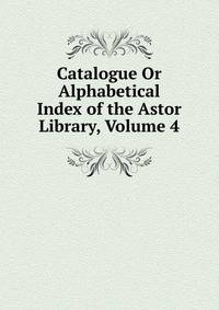 Catalogue Or Alphabetical Index of the Astor Library, Volume 4