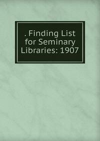 . Finding List for Seminary Libraries: 1907
