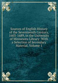 Sources of English History of the Seventeenth Century, 1603-1689, in the University of Minnesota Library: With a Selection of Secondary Material, Volume 1