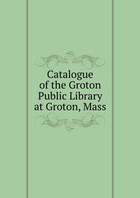 Catalogue of the Groton Public Library at Groton, Mass