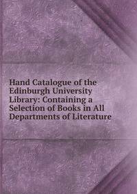 Hand Catalogue of the Edinburgh University Library: Containing a Selection of Books in All Departments of Literature