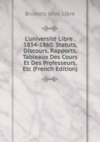 L'universit? Libre . 1834-1860. Statuts, Discours, Rapports, Tableaux Des Cours Et Des Professeurs, Etc (French Edition)