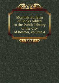 Monthly Bulletin of Books Added to the Public Library of the City of Boston, Volume 4