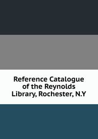 Reference Catalogue of the Reynolds Library, Rochester, N.Y.