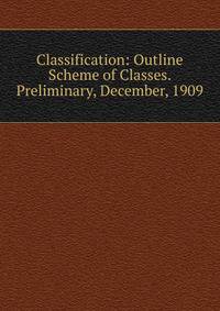 Classification: Outline Scheme of Classes. Preliminary, December, 1909