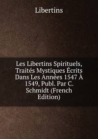 Les Libertins Spirituels, Traites Mystiques Ecrits Dans Les Annees 1547 A 1549, Publ. Par C. Schmidt (French Edition)