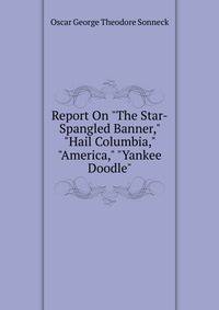 Report On "The Star-Spangled Banner," "Hail Columbia," "America," "Yankee Doodle"