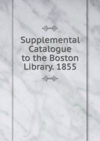 Supplemental Catalogue to the Boston Library. 1855