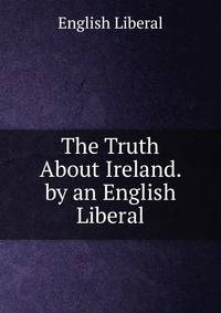 The Truth About Ireland. by an English Liberal