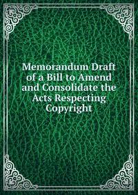 Memorandum Draft of a Bill to Amend and Consolidate the Acts Respecting Copyright.