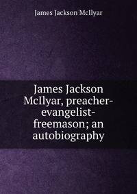 James Jackson McIlyar, preacher-evangelist-freemason; an autobiography