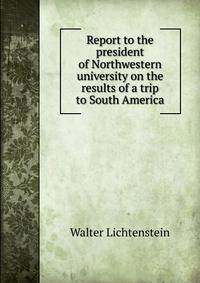 Report to the president of Northwestern university on the results of a trip to South America