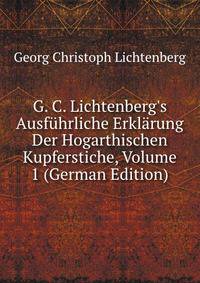 G. C. Lichtenberg's Ausf?hrliche Erkl?rung Der Hogarthischen Kupferstiche, Volume 1 (German Edition)