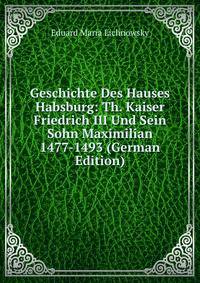 Geschichte Des Hauses Habsburg: Th. Kaiser Friedrich III Und Sein Sohn Maximilian 1477-1493 (German Edition)