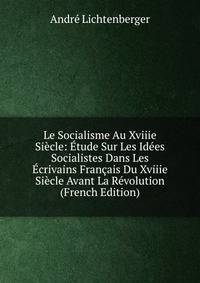 Le Socialisme Au Xviiie Siecle: Etude Sur Les Idees Socialistes Dans Les Ecrivains Francais Du Xviiie Siecle Avant La Revolution (French Edition)
