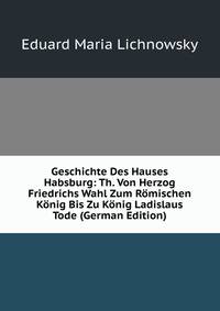 Geschichte Des Hauses Habsburg: Th. Von Herzog Friedrichs Wahl Zum Romischen Konig Bis Zu Konig Ladislaus Tode (German Edition)