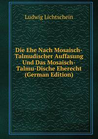 Die Ehe Nach Mosaisch-Talmudischer Auffasung Und Das Mosaisch-Talmu-Dische Eherecht (German Edition)